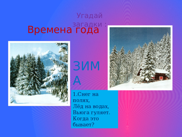 Угадай загадки : Времена года ЗИМА 1.Снег на полях, Лёд на водах, Вьюга гуляет. Когда это бывает? 