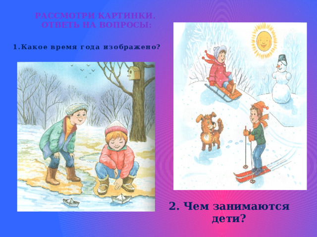  1.Какое время года изображено?  Рассмотри картинки.  Ответь на вопросы: 2. Чем занимаются дети? 