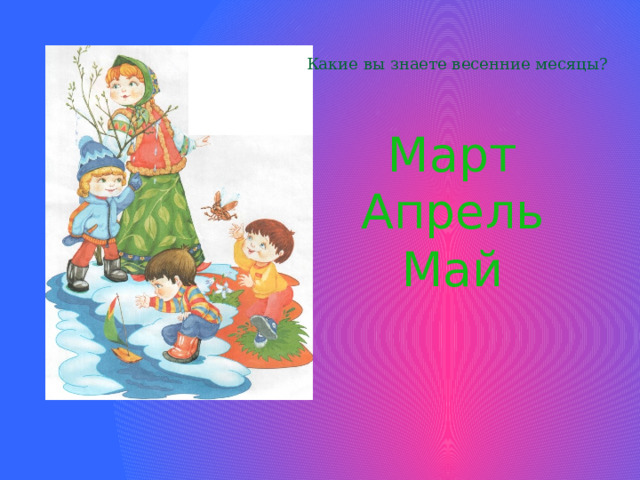 Какие вы знаете весенние месяцы? Март Апрель Май 
