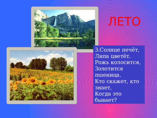 ЛЕТО 3.Солнце печёт, Липа цветёт. Рожь колосится, Золотится пшеница. Кто скажет, кто знает, Когда это бывает? 