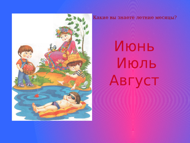 Какие вы знаете летние месяцы? Июнь Июль Август 