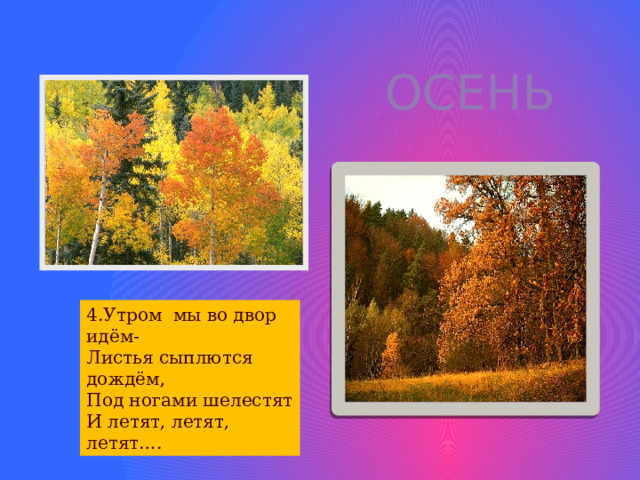 ОСЕНЬ 4.Утром мы во двор идём- Листья сыплются дождём, Под ногами шелестят И летят, летят, летят…. 