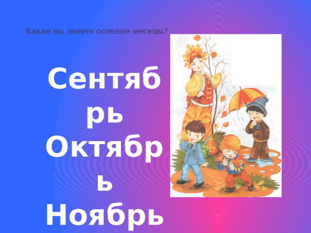 Какие вы знаете осенние месяцы? Сентябрь Октябрь Ноябрь 