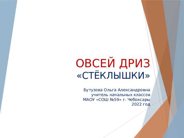  Овсей дриз  «стёклышки»  Бутузова Ольга Александровна  учитель начальных классов  МАОУ «СОШ №59» г. Чебоксары  2022 год 