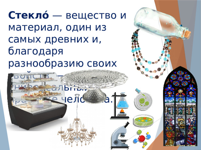 Стекло́  — вещество и материал, один из самых древних и, благодаря разнообразию своих свойств, — универсальный в практике человека. 