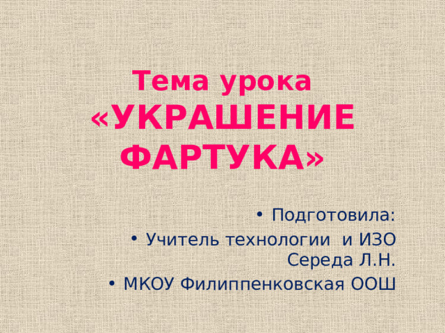 Тема урока  «УКРАШЕНИЕ ФАРТУКА» Подготовила: Учитель технологии и ИЗО Середа Л.Н. МКОУ Филиппенковская ООШ 