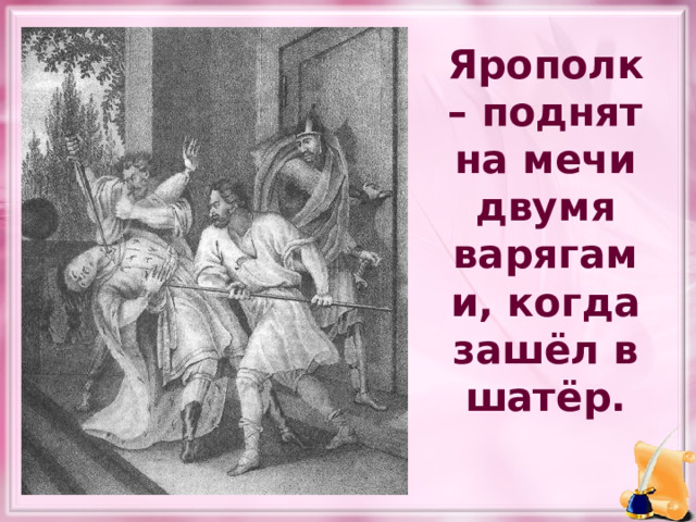 Ярополк – поднят на мечи двумя варягами, когда зашёл в шатёр. 