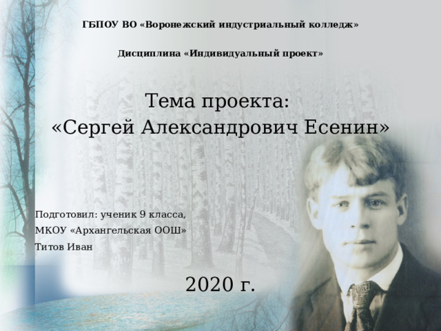 ГБПОУ ВО «Воронежский индустриальный колледж»    Дисциплина «Индивидуальный проект»   Тема проекта: «Сергей Александрович Есенин» Подготовил: ученик 9 класса, МКОУ «Архангельская ООШ» Титов Иван 2020 г. 