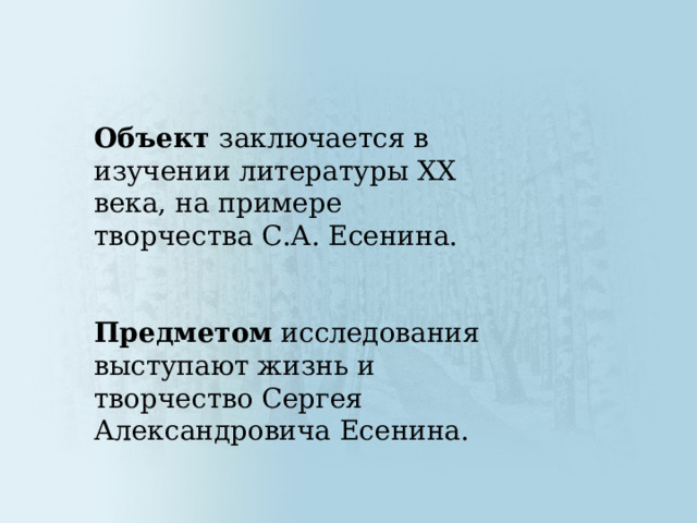 Объект заключается в изучении литературы ХХ века, на примере творчества С.А. Есенина. Предметом исследования выступают жизнь и творчество Сергея Александровича Есенина. 