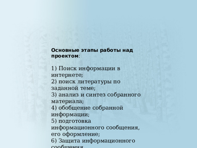 Основные этапы работы над проектом : 1) Поиск информации в интернете;  2) поиск литературы по заданной теме;  3) анализ и синтез собранного материала;  4) обобщение собранной информации;  5) подготовка информационного сообщения, его оформление;  6) Защита информационного сообщения.  