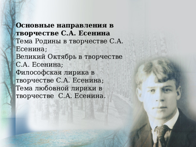 Основные направления в творчестве С.А. Есенина Тема Родины в творчестве С.А. Есенина; Великий Октябрь в творчестве С.А. Есенина; Философская лирика в творчестве С.А. Есенина; Тема любовной лирики в творчестве С.А. Есенина . 