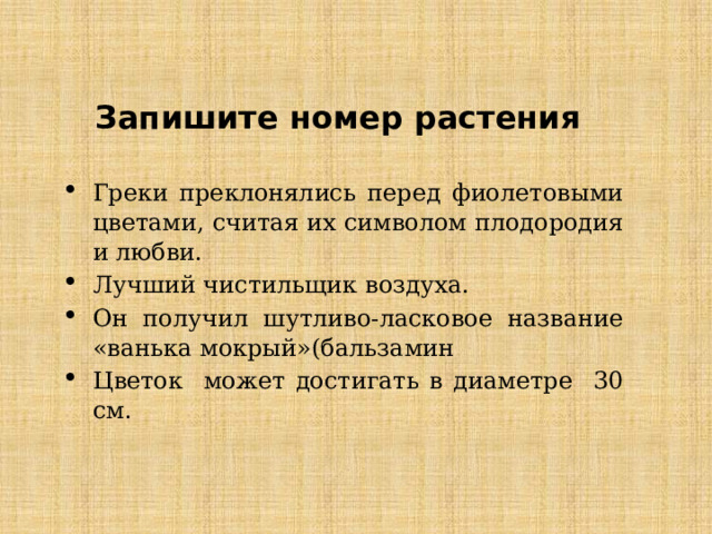 Запишите номер растения Греки преклонялись перед фиолетовыми цветами, считая их символом плодородия и любви. Лучший чистильщик воздуха. Он получил шутливо-ласковое название «ванька мокрый»(бальзамин Цветок может достигать в диаметре 30 см. 