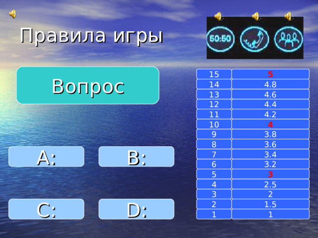 Правила игры Вопрос 15 5 14 4.8 4.6 13 4.4 12 4.2 11 10 4 3.8 9 8 3.6 A : B : 7 3.4 3.2 6 3 5 2.5 4 2 3 1.5 D : 2 C : 1 1 