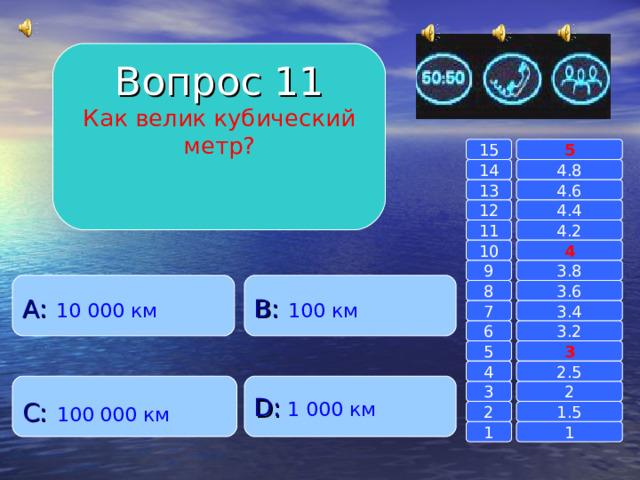 Вопрос 11 Как велик кубический метр? 15 5 14 4.8 13 4.6 12 4.4 4.2 11 4 10 3.8 9 B :  100 км A :  10 000 км 3.6 8 3.4 7 6 3.2 5 3 4 2.5 C :  100 000 км D :  1 000 км 2 3 1.5 2 1 1 