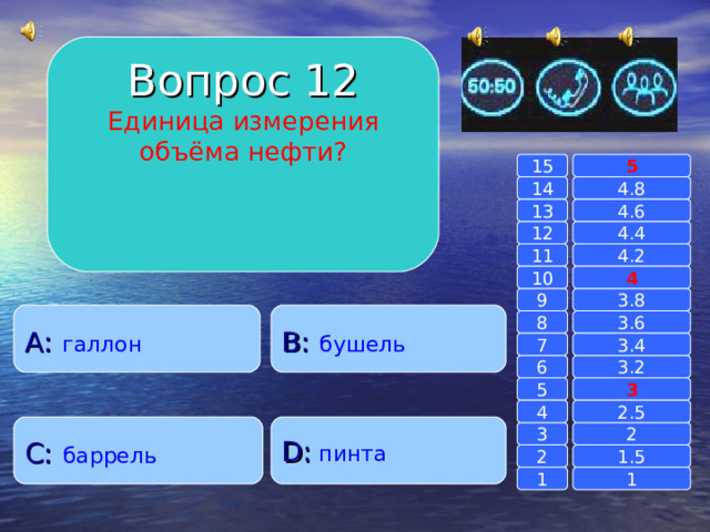 Вопрос 12 Единица измерения объёма нефти? 15 5 14 4.8 4.6 13 4.4 12 4.2 11 10 4 3.8 9 A :  галлон B :  бушель 8 3.6 7 3.4 3.2 6 3 5 2.5 4 C :  баррель D :  пинта 2 3 1.5 2 1 1 