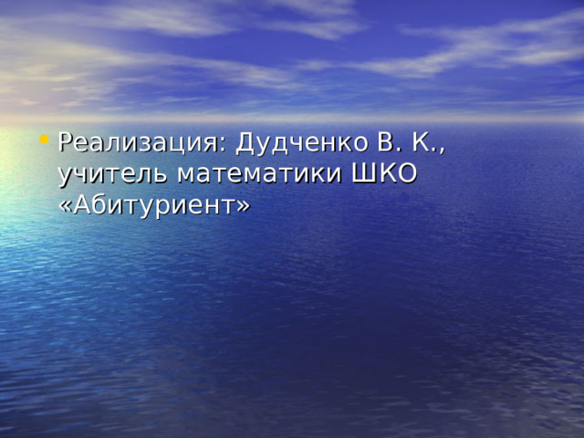 Реализация: Дудченко В. К., учитель математики ШКО «Абитуриент» 
