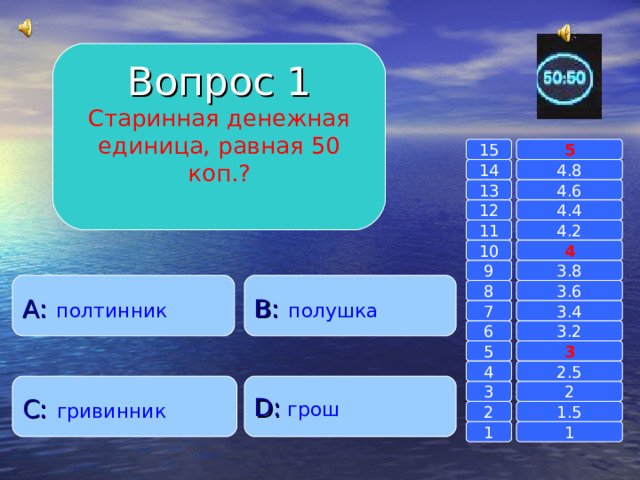 Вопрос 1 Старинная денежная единица, равная 50 коп.? 15 5 14 4.8 4.6 13 4.4 12 11 4.2 4 10 9 3.8 A :  полтинник B :  полушка 8 3.6 7 3.4 6 3.2 3 5 2.5 4 D :  грош C :  гривинник 2 3 1.5 2 1 1 