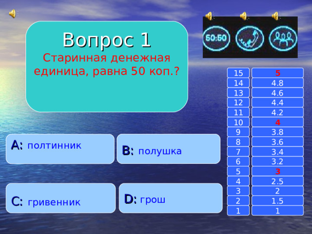 Вопрос 1 Старинная денежная единица, равна 50 коп.? 15 5 14 4.8 13 4.6 12 4.4 4.2 11 4 10 3.8 9 B :  полушка A :  полтинник   3.6 8 7 3.4 6 3.2 5 3 4 2.5 D :  грош C :  гривенник 2 3 2 1.5 1 1 