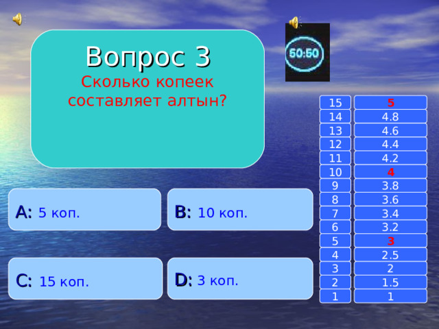Вопрос 3 Сколько копеек составляет алтын? 15 5 14 4.8 4.6 13 4.4 12 11 4.2 4 10 9 3.8 A :  5 коп.   B :  10 коп. 8 3.6 7 3.4 6 3.2 3 5 2.5 4 C :  15 коп. D :  3 коп. 2 3 1.5 2 1 1 