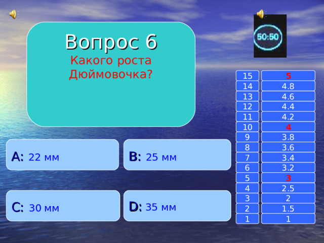 Вопрос 6 Какого роста Дюймовочка? 15 5 14 4.8 4.6 13 4.4 12 11 4.2 4 10 9 3.8 A :  22 мм B :  25 мм 8 3.6 7 3.4 6 3.2 3 5 2.5 4 C :  30 мм D :  35 мм 2 3 1.5 2 1 1 