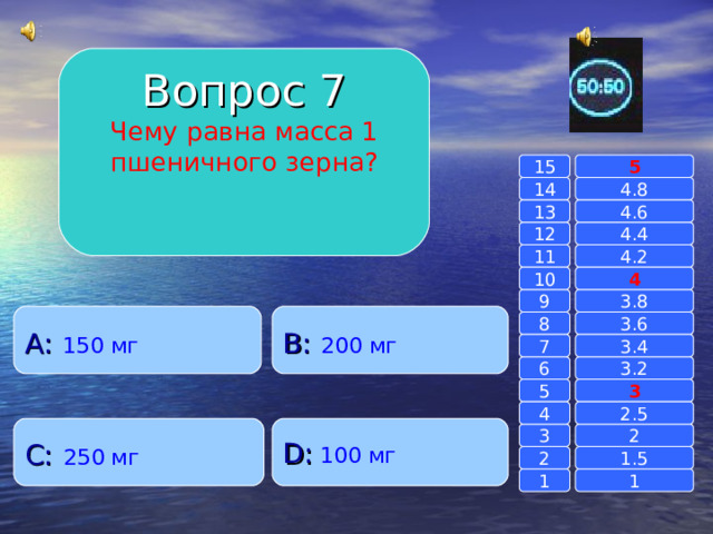 Вопрос 7 Чему равна масса 1 пшеничного зерна? 15 5 14 4.8 4.6 13 4.4 12 11 4.2 4 10 9 3.8 A :  150 мг B :  200 мг 8 3.6 7 3.4 6 3.2 3 5 2.5 4 C :  250 мг D :  100 мг 2 3 1.5 2 1 1 