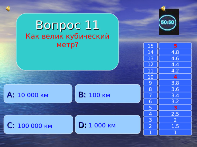Вопрос 11 Как велик кубический метр? 15 5 14 4.8 4.6 13 4.4 12 11 4.2 4 10 9 3.8 A :  10 000 км B :  100 км 8 3.6 7 3.4 6 3.2 3 5 2.5 4 C :  100 000 км D :  1 000 км 2 3 1.5 2 1 1 