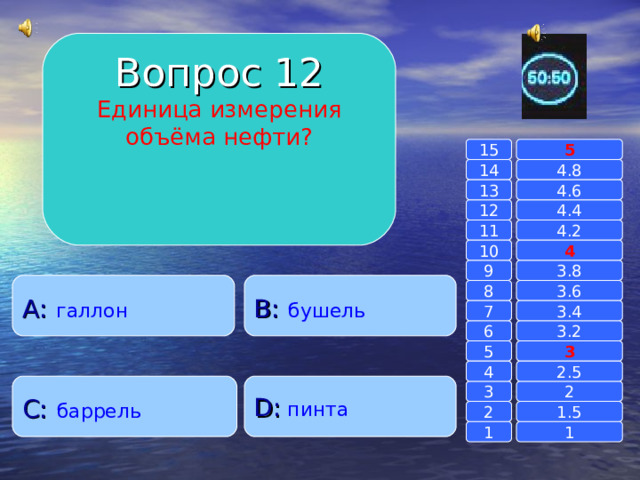 Вопрос 12 Единица измерения объёма нефти? 15 5 14 4.8 4.6 13 4.4 12 11 4.2 4 10 9 3.8 A :  галлон B :  бушель 8 3.6 7 3.4 6 3.2 3 5 2.5 4 C :  баррель D :  пинта 2 3 1.5 2 1 1 