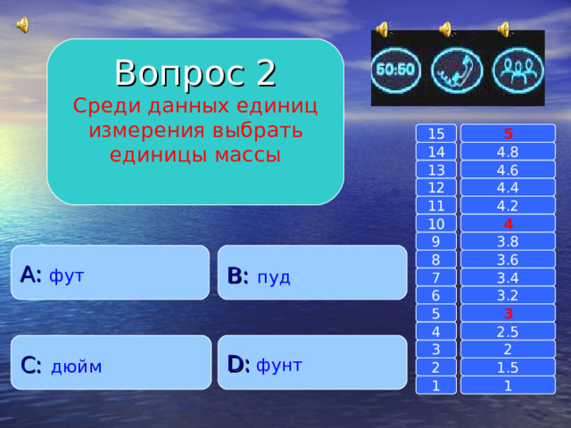 Вопрос 2 Среди данных единиц измерения выбрать единицы массы 15 5 14 4.8 4.6 13 4.4 12 4.2 11 10 4 3.8 9 A :  фут B :  пуд 8 3.6 7 3.4 3.2 6 3 5 2.5 4 C :  дюйм D :  фунт 2 3 1.5 2 1 1 
