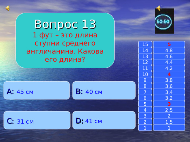 Вопрос 13 1 фут – это длина ступни среднего англичанина. Какова его длина? 15 5 14 4.8 4.6 13 4.4 12 11 4.2 4 10 9 3.8 A :  45 см B :  40 см 8 3.6 7 3.4 6 3.2 3 5 2.5 4 C :  31 см D :  41 см 2 3 1.5 2 1 1 