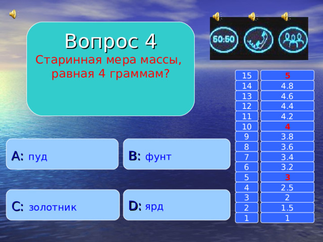 Вопрос 4 Старинная мера массы, равная 4 граммам? 15 5 14 4.8 4.6 13 4.4 12 4.2 11 10 4 3.8 9 A :  пуд B :  фунт 8 3.6 7 3.4 3.2 6 3 5 2.5 4 C :  золотник D :  ярд 2 3 1.5 2 1 1 