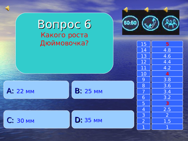 Вопрос 6 Какого роста Дюймовочка? 15 5 14 4.8 4.6 13 4.4 12 4.2 11 10 4 3.8 9 A :  22 мм B :  25 мм 8 3.6 7 3.4 3.2 6 3 5 2.5 4 C :  30 мм D :  35 мм 2 3 1.5 2 1 1 