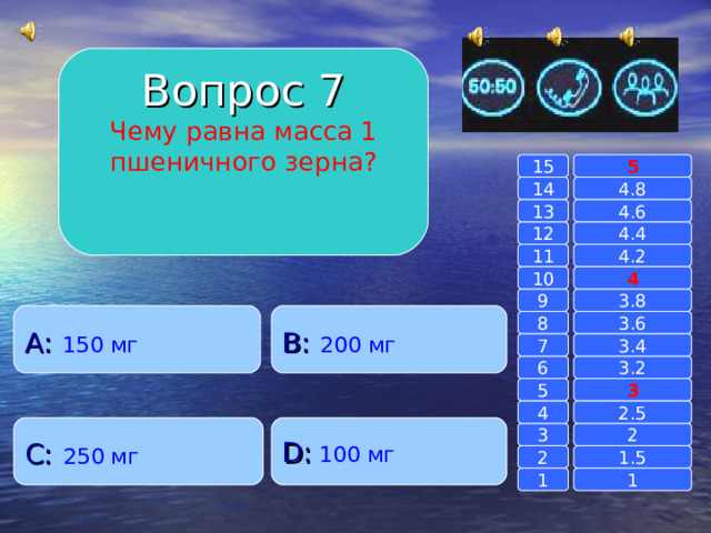 Вопрос 7 Чему равна масса 1 пшеничного зерна? 15 5 14 4.8 4.6 13 4.4 12 4.2 11 10 4 3.8 9 A :  150 мг B :  200 мг 8 3.6 7 3.4 3.2 6 3 5 2.5 4 C :  250 мг D :  100 мг 2 3 1.5 2 1 1 