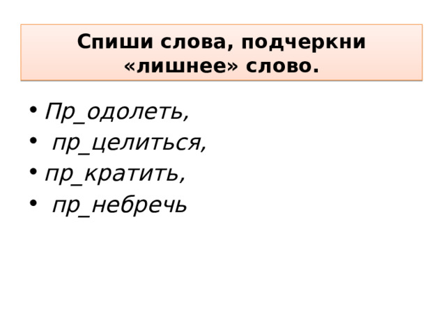 Спиши слова, подчеркни «лишнее» слово. Пр_одолеть,   пр_целиться, пр_кратить,  пр_небречь 
