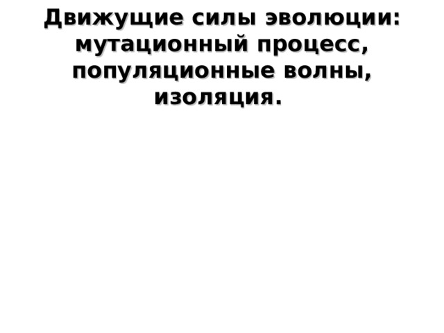 Движущие силы эволюции: мутационный процесс, популяционные волны, изоляция. 