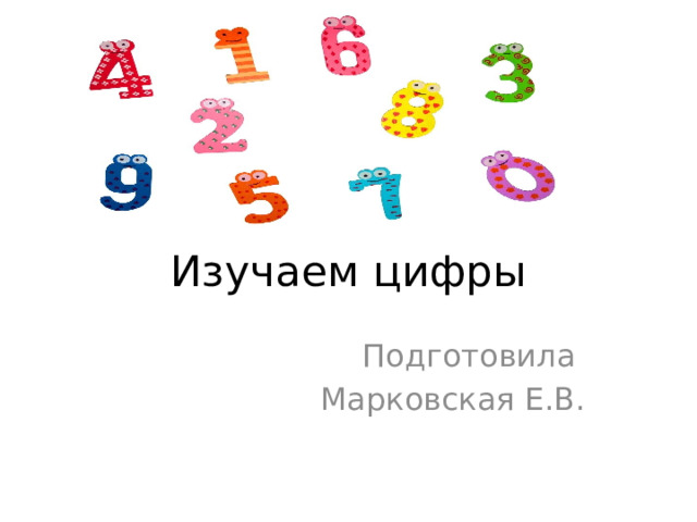Изучаем цифры Подготовила Марковская Е.В. 
