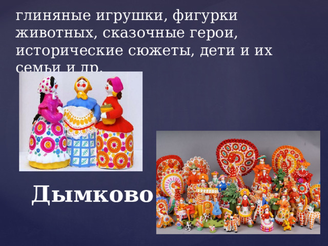 глиняные игрушки, фигурки животных, сказочные герои, исторические сюжеты, дети и их семьи и др. Дымково  