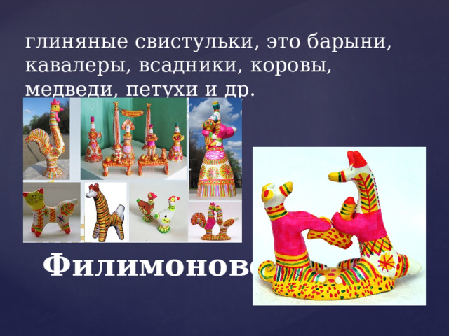 глиняные свистульки, это барыни, кавалеры, всадники, коровы, медведи, петухи и др. Филимоново 