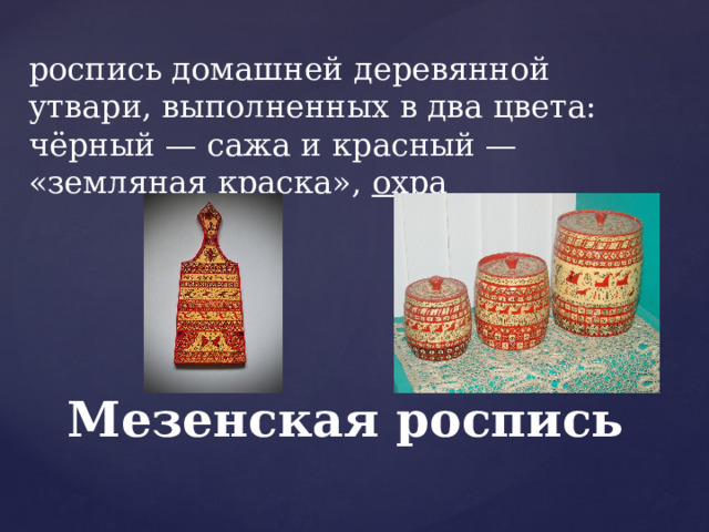 роспись домашней деревянной утвари, выполненных в два цвета: чёрный — сажа и красный — «земляная краска»,  охра Мезенская роспись 