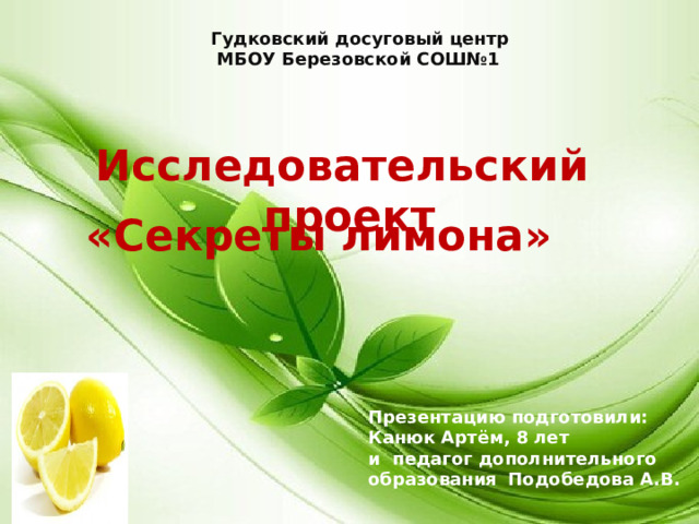 Гудковский досуговый центр  МБОУ Березовской СОШ№1 Исследовательский проект  «Секреты лимона» Презентацию подготовили: Канюк Артём, 8 лет и педагог дополнительного образования  Подобедова А.В. 