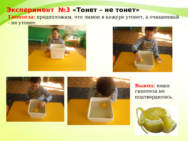 Эксперимент  №3 «Тонет – не тонет» Гипотеза: предположим, что лимон в кожуре утонет, а очищенный - не утонет. Вывод: наша гипотеза не подтвердилась. 
