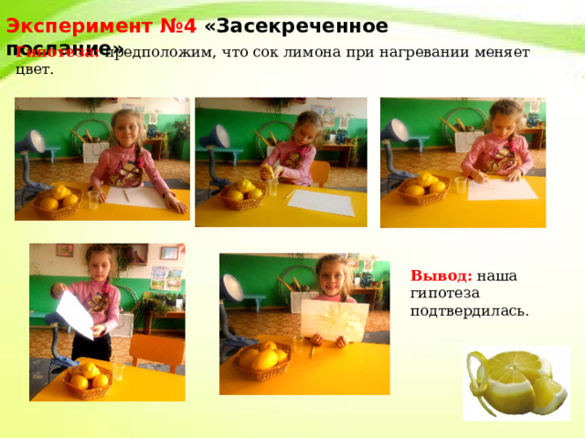Эксперимент №4 «Засекреченное послание» Гипотеза: предположим, что сок лимона при нагревании меняет цвет. Вывод:  наша гипотеза подтвердилась. 