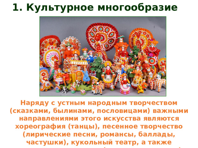 1. Культурное многообразие  Наряду с устным народным творчеством (сказками, былинами, пословицами) важными направлениями этого искусства являются хореография (танцы), песенное творчество (лирические песни, романсы, баллады, частушки), кукольный театр, а также прикладное искусство (вышивка, игрушка). 