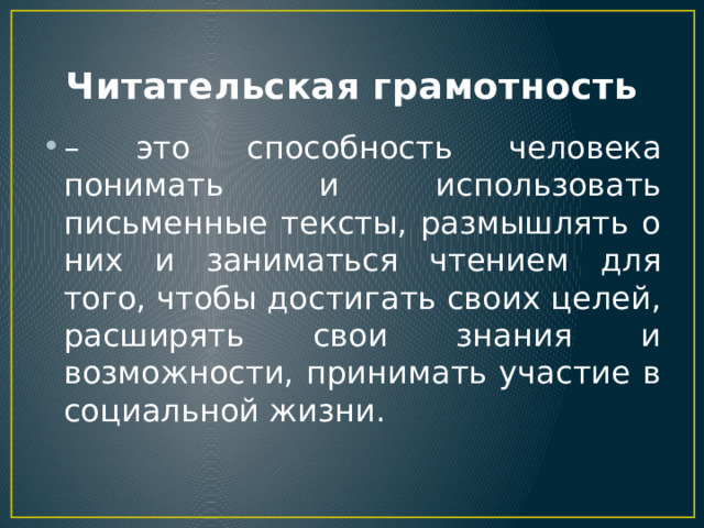 Читательская грамотность – это способность человека понимать и использовать письменные тексты, размышлять о них и заниматься чтением для того, чтобы достигать своих целей, расширять свои знания и возможности, принимать участие в социальной жизни. 
