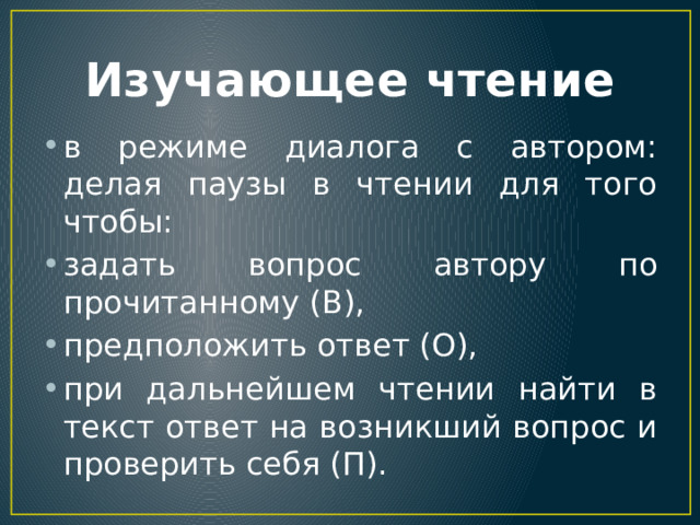 Изучающее чтение в режиме диалога с автором: делая паузы в чтении для того чтобы: задать вопрос автору по прочитанному (В), предположить ответ (О), при дальнейшем чтении найти в текст ответ на возникший вопрос и проверить себя (П). 