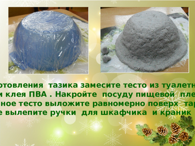 Для изготовления тазика замесите тесто из туалетной бумаги и клея ПВА . Накройте посуду пищевой пленкой и полученное тесто выложите равномерно поверх тарелки. А так же вылепите ручки для шкафчика и краник . 