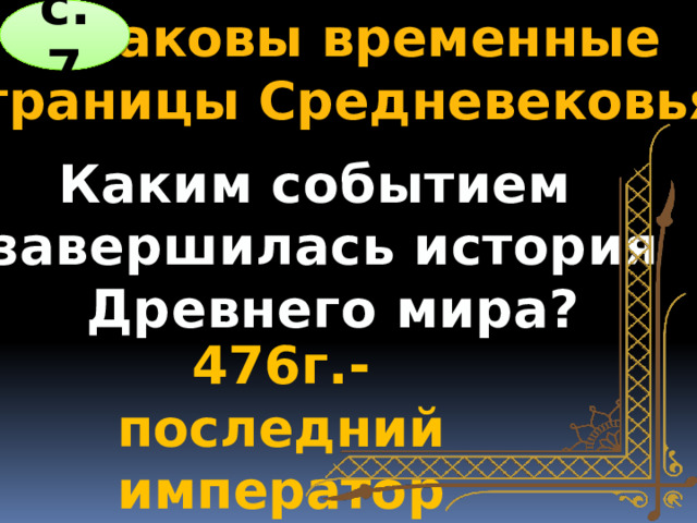 Каковы временные с.7 границы Средневековья? Каким событием завершилась история  Древнего мира? 476г.-последний император Ромул 