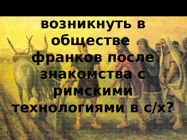 Что и почему должно возникнуть в обществе франков после знакомства с римскими технологиями в с/х? 
