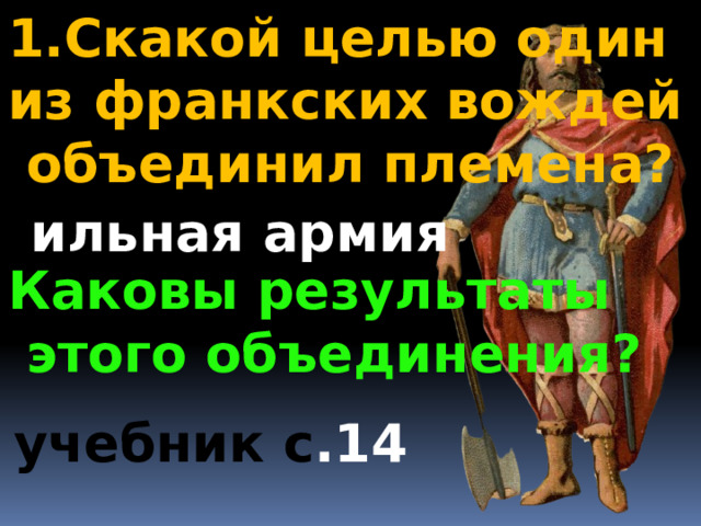 1.Скакой целью один из франкских вождей  объединил племена? Каковы результаты  этого объединения? с ильная армия учебник с .14 