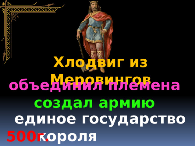 Хлодвиг из Меровингов объединил племена создал армию   единое государство короля Хлодвига 500г. 
