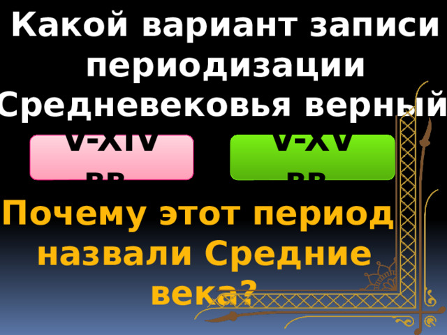 Какой вариант записи периодизации  Средневековья верный? V-XIV вв. V-XV вв. Почему этот период назвали Средние века? 